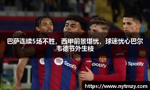 巴萨连续5场不胜，西甲前景堪忧，球迷忧心巴尔韦德节外生枝