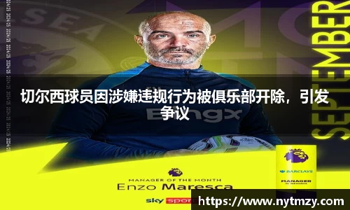 切尔西球员因涉嫌违规行为被俱乐部开除，引发争议