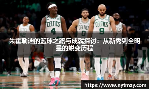 朱霍勒迪的篮球之路与成就探讨：从新秀到全明星的蜕变历程