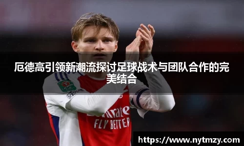 厄德高引领新潮流探讨足球战术与团队合作的完美结合