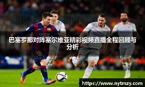 巴塞罗那对阵塞尔维亚精彩视频直播全程回顾与分析