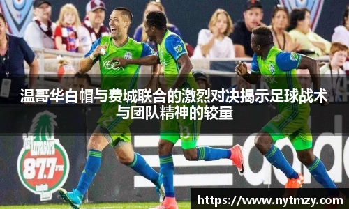 温哥华白帽与费城联合的激烈对决揭示足球战术与团队精神的较量