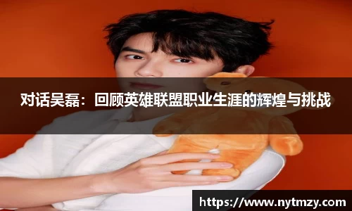 对话吴磊：回顾英雄联盟职业生涯的辉煌与挑战
