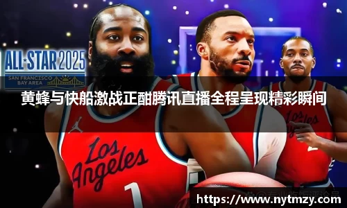 黄蜂与快船激战正酣腾讯直播全程呈现精彩瞬间